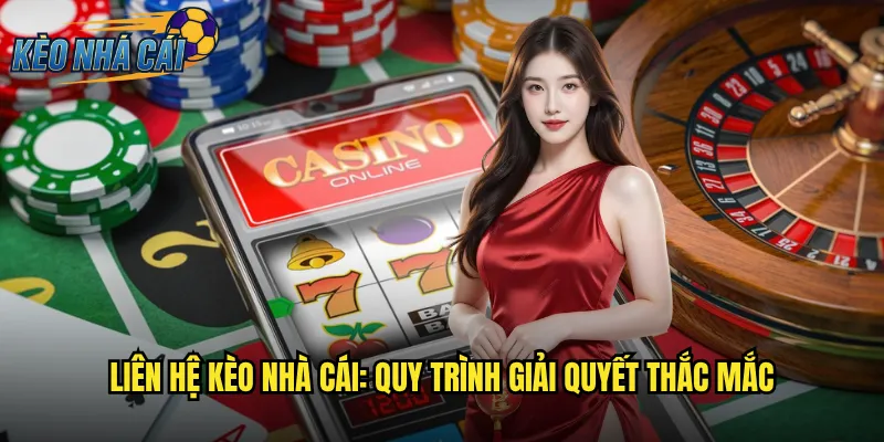 Liên Hệ Kèo Nhà Cái: Quy Trình Giải Quyết Thắc Mắc